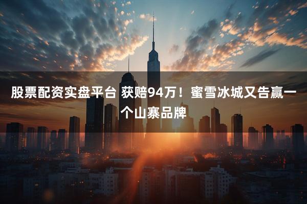 股票配资实盘平台 获赔94万！蜜雪冰城又告赢一个山寨品牌