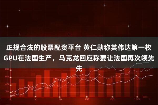 正规合法的股票配资平台 黄仁勋称英伟达第一枚GPU在法国生产，马克龙回应称要让法国再次领先