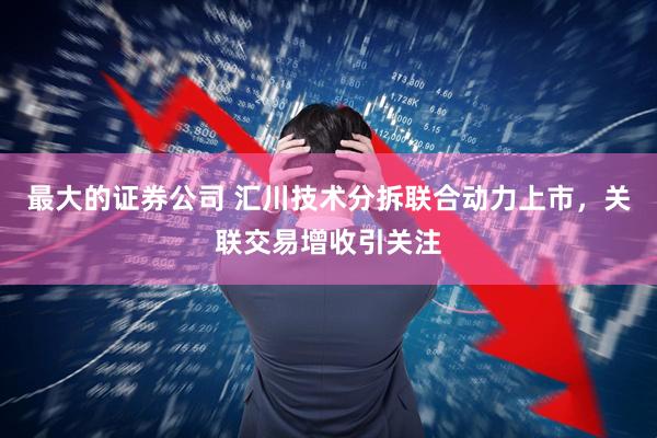 最大的证券公司 汇川技术分拆联合动力上市，关联交易增收引关注