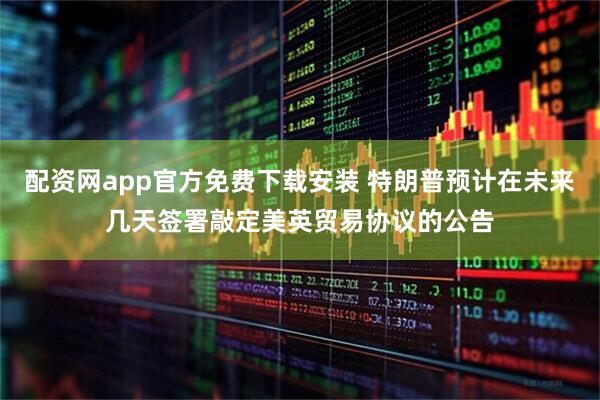 配资网app官方免费下载安装 特朗普预计在未来几天签署敲定美英贸易协议的公告
