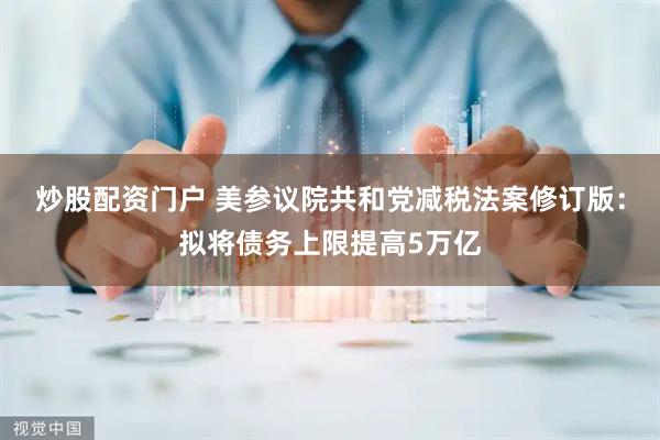炒股配资门户 美参议院共和党减税法案修订版：拟将债务上限提高5万亿