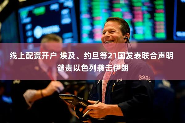 线上配资开户 埃及、约旦等21国发表联合声明 谴责以色列袭击伊朗