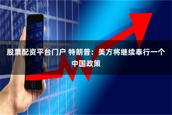 股票配资平台门户 特朗普：美方将继续奉行一个中国政策
