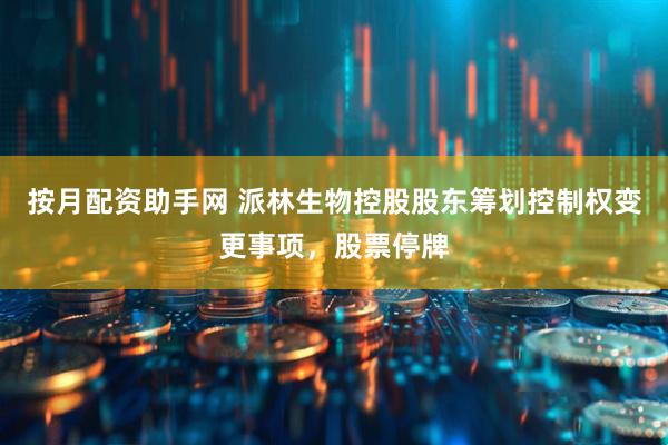 按月配资助手网 派林生物控股股东筹划控制权变更事项，股票停牌