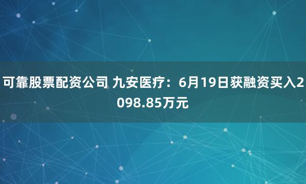 可靠股票配资公司 九安医疗：6月19日获融资买入2098.85万元