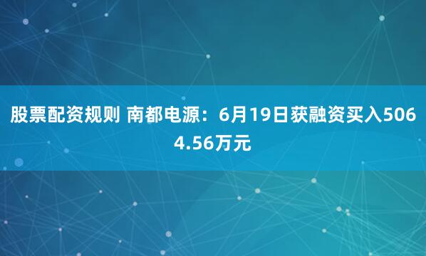 股票配资规则 南都电源：6月19日获融资买入5064.56万元