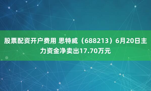 股票配资开户费用 思特威（688213）6月20日主力资金净卖出17.70万元