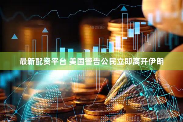 最新配资平台 美国警告公民立即离开伊朗