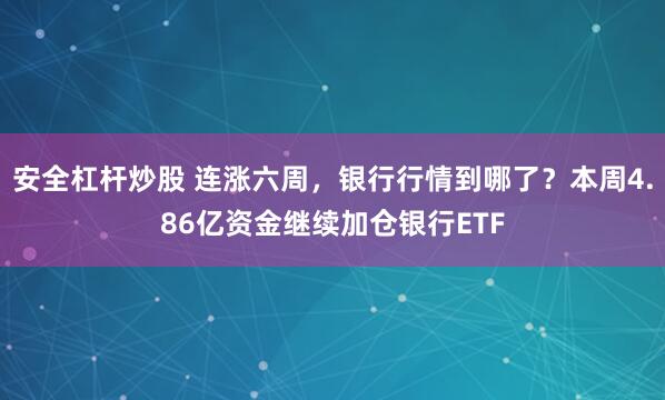 安全杠杆炒股 连涨六周，银行行情到哪了？本周4.86亿资金继续加仓银行ETF