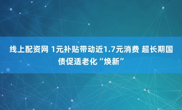 线上配资网 1元补贴带动近1.7元消费 超长期国债促适老化“焕新”