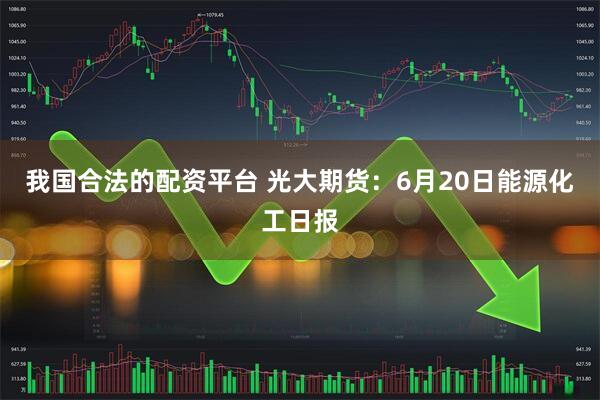我国合法的配资平台 光大期货：6月20日能源化工日报