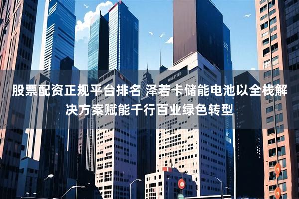 股票配资正规平台排名 泽若卡储能电池以全栈解决方案赋能千行百业绿色转型