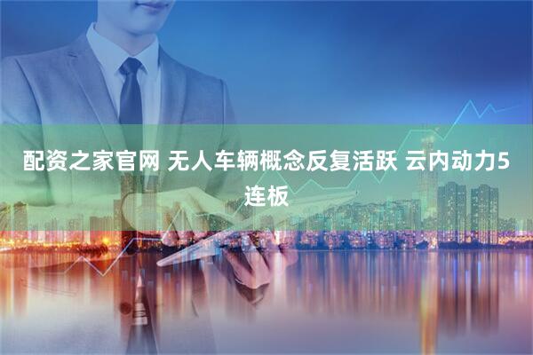 配资之家官网 无人车辆概念反复活跃 云内动力5连板