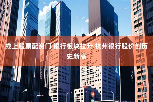 线上股票配资门 银行板块拉升 杭州银行股价创历史新高