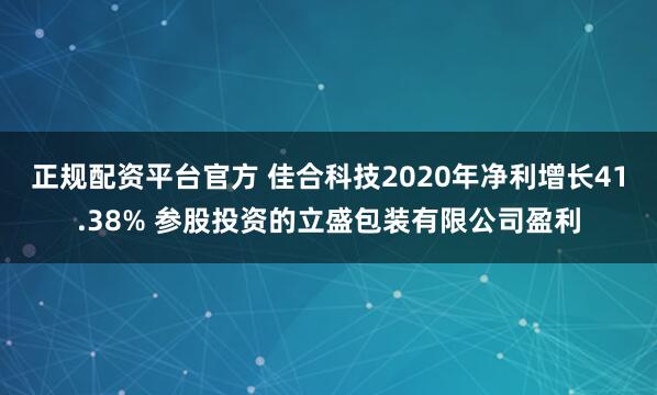 正规配资平台官方 佳合科技2020年净利增长41.38% 参股投资的立盛包装有限公司盈利