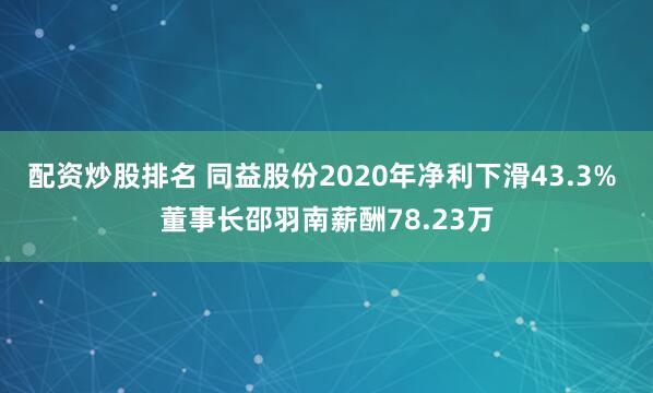 配资炒股排名 同益股份2020年净利下滑43.3% 董事长邵羽南薪酬78.23万