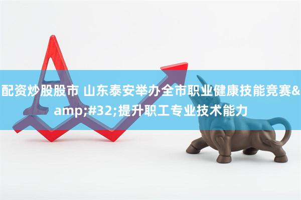 配资炒股股市 山东泰安举办全市职业健康技能竞赛 提升职工专业技术能力