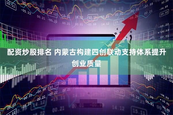 配资炒股排名 内蒙古构建四创联动支持体系提升创业质量