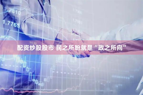 配资炒股股市 民之所盼就是“政之所向”
