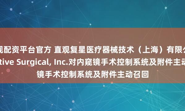 正规配资平台官方 直观复星医疗器械技术（上海）有限公司Intuitive Surgical, Inc.对内窥镜手术控制系统及附件主动召回