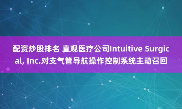 配资炒股排名 直观医疗公司Intuitive Surgical, Inc.对支气管导航操作控制系统主动召回