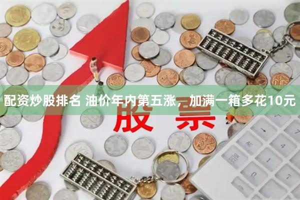 配资炒股排名 油价年内第五涨，加满一箱多花10元