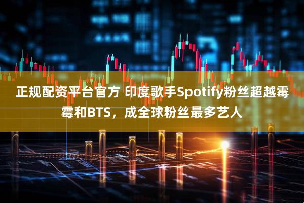 正规配资平台官方 印度歌手Spotify粉丝超越霉霉和BTS，成全球粉丝最多艺人