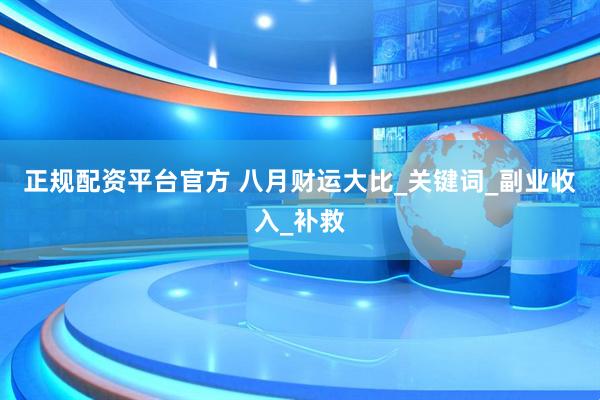正规配资平台官方 八月财运大比_关键词_副业收入_补救