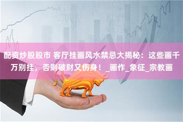 配资炒股股市 客厅挂画风水禁忌大揭秘：这些画千万别挂，否则破财又伤身！_画作_象征_宗教画