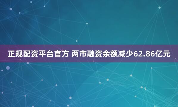 正规配资平台官方 两市融资余额减少62.86亿元