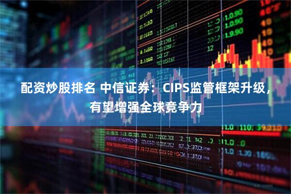 配资炒股排名 中信证券：CIPS监管框架升级，有望增强全球竞争力
