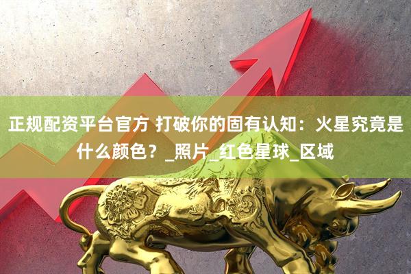 正规配资平台官方 打破你的固有认知：火星究竟是什么颜色？_照片_红色星球_区域
