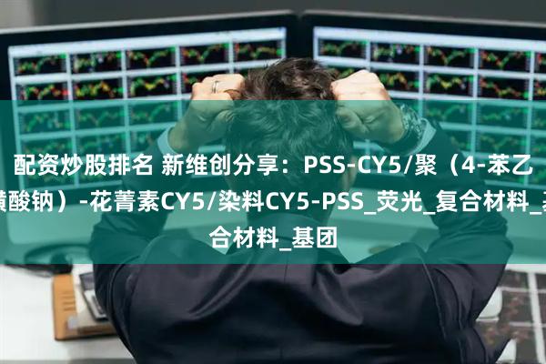 配资炒股排名 新维创分享：PSS-CY5/聚（4-苯乙烯磺酸钠）-花菁素CY5/染料CY5-PSS_荧光_复合材料_基团