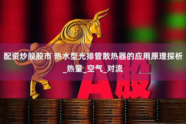 配资炒股股市 热水型光排管散热器的应用原理探析_热量_空气_对流