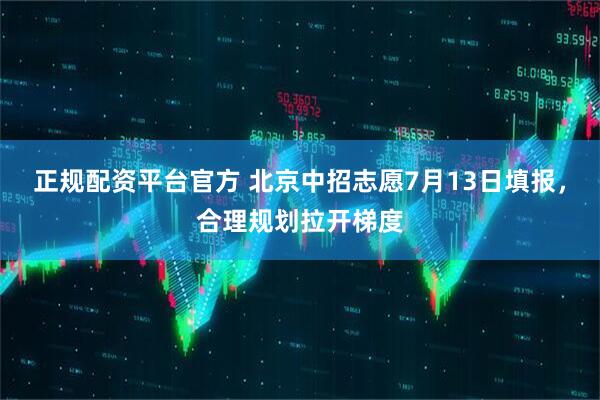 正规配资平台官方 北京中招志愿7月13日填报，合理规划拉开梯度
