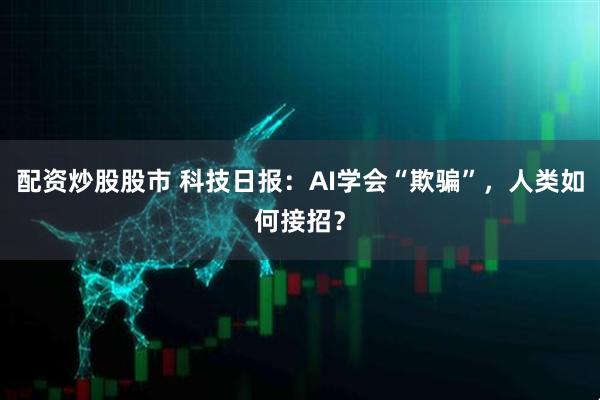 配资炒股股市 科技日报：AI学会“欺骗”，人类如何接招？