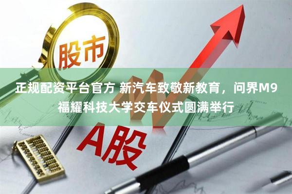 正规配资平台官方 新汽车致敬新教育，问界M9福耀科技大学交车仪式圆满举行