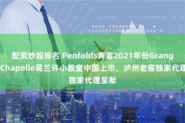 配资炒股排名 Penfolds奔富2021年份Grange La Chapelle葛兰许小教堂中国上市，泸州老窖独家代理呈献