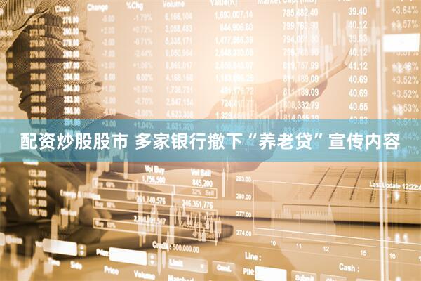 配资炒股股市 多家银行撤下“养老贷”宣传内容