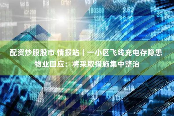 配资炒股股市 情报站丨一小区飞线充电存隐患 物业回应：将采取措施集中整治