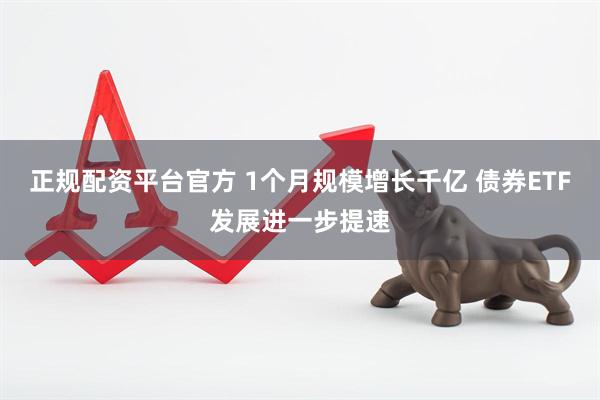 正规配资平台官方 1个月规模增长千亿 债券ETF发展进一步提速