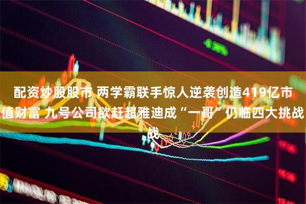 配资炒股股市 两学霸联手惊人逆袭创造419亿市值财富 九号公司欲赶超雅迪成“一哥”仍临四大挑战