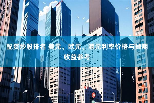 配资炒股排名 美元、欧元、港元利率价格与掉期收益参考