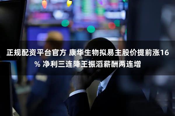 正规配资平台官方 康华生物拟易主股价提前涨16% 净利三连降王振滔薪酬两连增