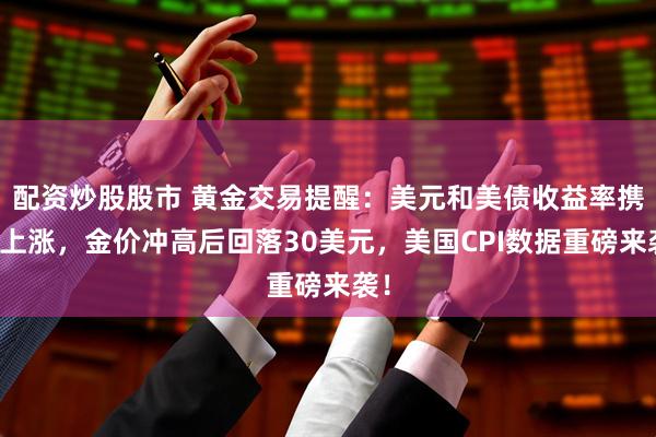 配资炒股股市 黄金交易提醒：美元和美债收益率携手上涨，金价冲高后回落30美元，美国CPI数据重磅来袭！