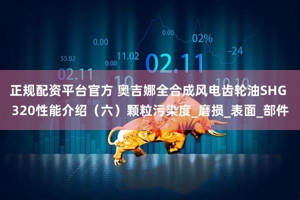 正规配资平台官方 奥吉娜全合成风电齿轮油SHG 320性能介绍（六）颗粒污染度_磨损_表面_部件