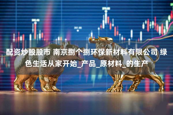 配资炒股股市 南京捌个捌环保新材料有限公司 绿色生活从家开始_产品_原材料_的生产