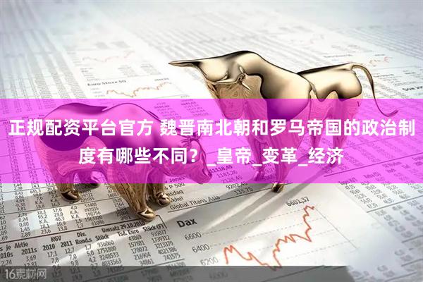 正规配资平台官方 魏晋南北朝和罗马帝国的政治制度有哪些不同？_皇帝_变革_经济