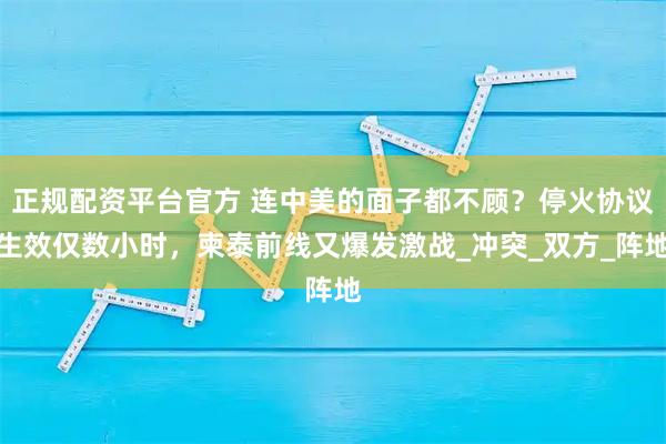 正规配资平台官方 连中美的面子都不顾？停火协议生效仅数小时，柬泰前线又爆发激战_冲突_双方_阵地