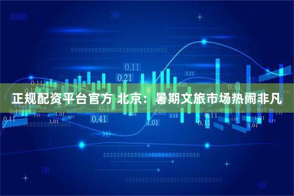 正规配资平台官方 北京：暑期文旅市场热闹非凡